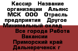 Кассир › Название организации ­ Альянс-МСК, ООО › Отрасль предприятия ­ Другое › Минимальный оклад ­ 25 000 - Все города Работа » Вакансии   . Приморский край,Дальнереченск г.